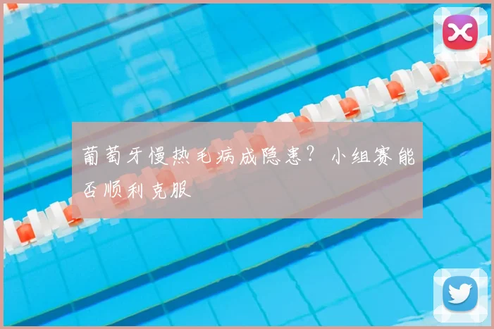 葡萄牙慢热毛病成隐患?小组赛能否顺利克服