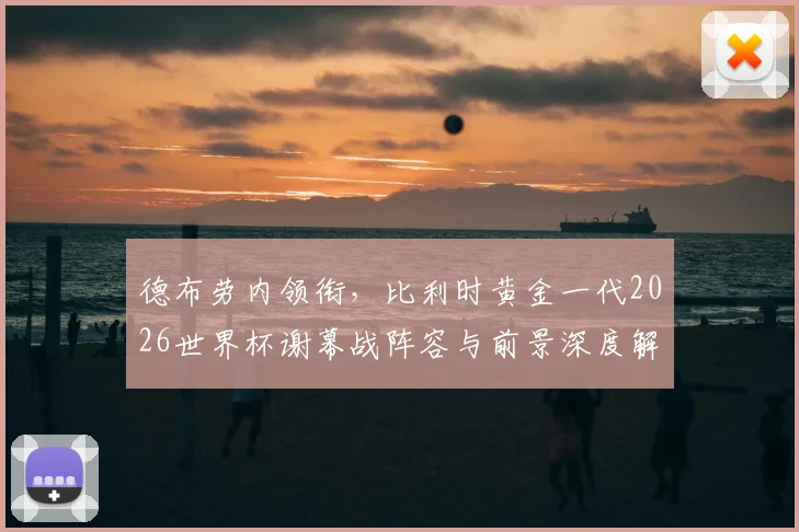 德布劳内领衔,比利时黄金一代2026世界杯谢幕战阵容与前景深度解析