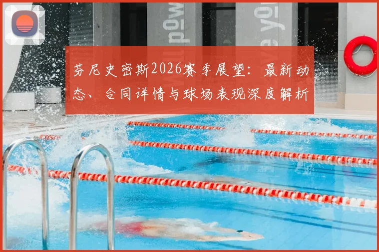 芬尼史密斯2026赛季展望:最新动态、合同详情与球场表现深度解析
