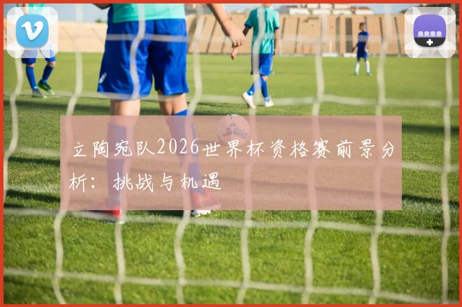 立陶宛队2026世界杯资格赛前景分析:挑战与机遇