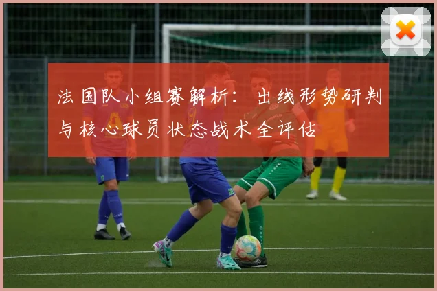 法国队小组赛解析:出线形势研判与核心球员状态战术全评估