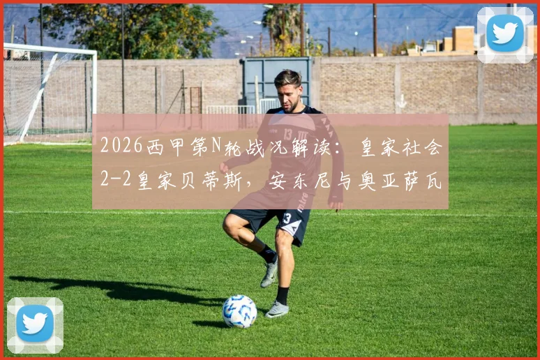 2026西甲第N轮战况解读:皇家社会2-2皇家贝蒂斯,安东尼与奥亚萨瓦尔关键球全记录