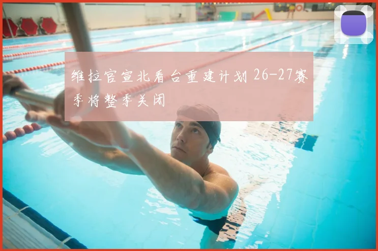 维拉官宣北看台重建计划 26-27赛季将整季关闭