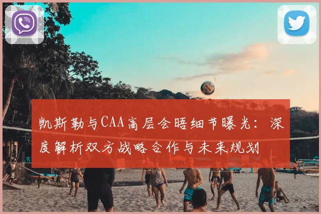 凯斯勒与CAA高层会晤细节曝光：深度解析双方战略合作与未来规划