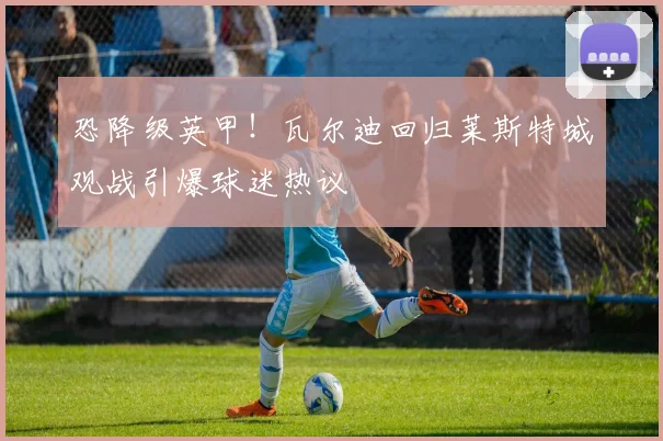 恐降级英甲!瓦尔迪回归莱斯特城观战引爆球迷热议