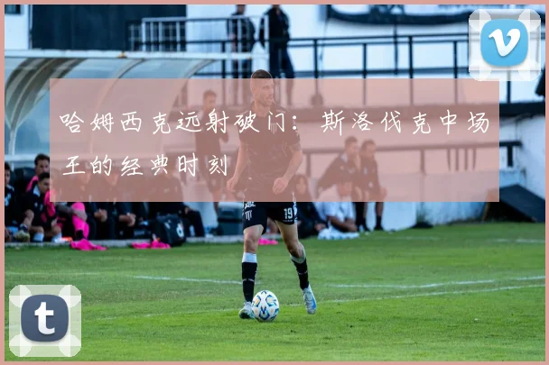 哈姆西克远射破门:斯洛伐克中场王的经典时刻