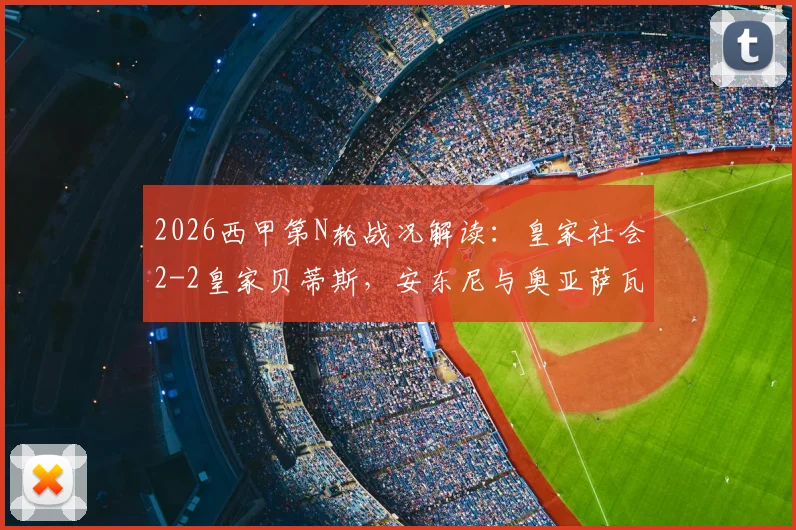 2026西甲第N轮战况解读:皇家社会2-2皇家贝蒂斯,安东尼与奥亚萨瓦尔关键球全记录