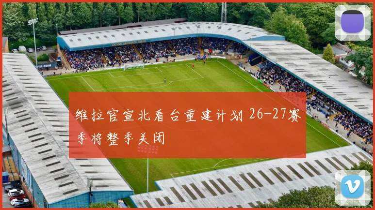 维拉官宣北看台重建计划 26-27赛季将整季关闭