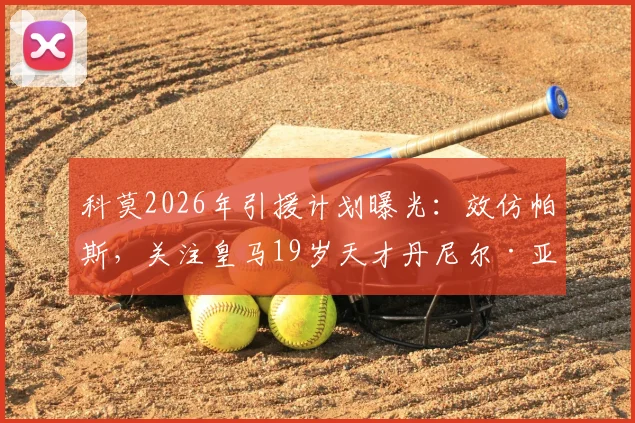 科莫2026年引援计划曝光:效仿帕斯,关注皇马19岁天才丹尼尔·亚涅斯