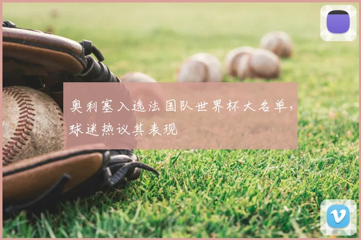 奥利塞入选法国队世界杯大名单,球迷热议其表现