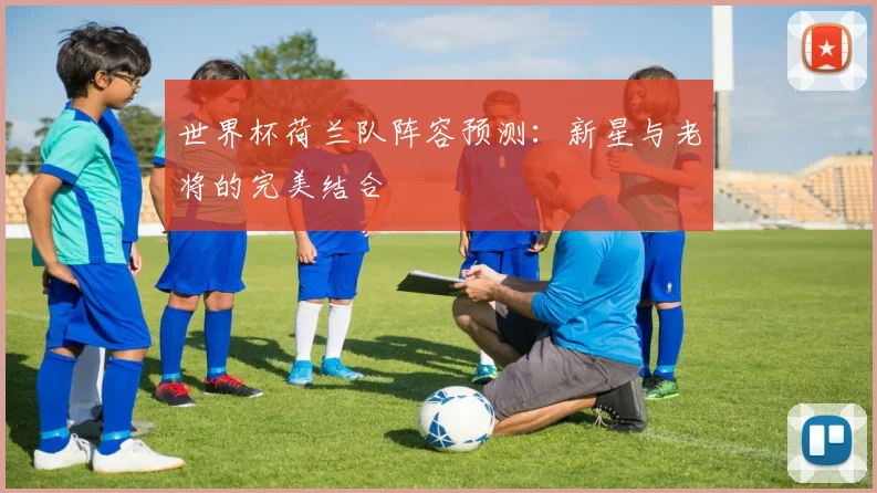 世界杯荷兰队阵容预测：新星与老将的完美结合
