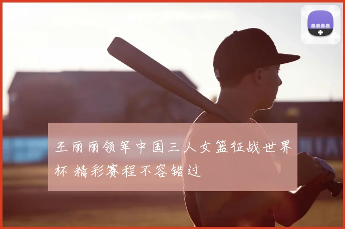 王丽丽领军中国三人女篮征战世界杯 精彩赛程不容错过
